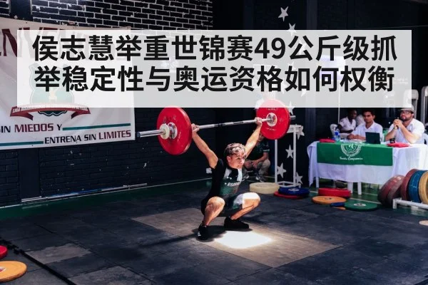 侯志慧举重世锦赛49公斤级抓举稳定性与奥运资格如何权衡 | c7c7.app
