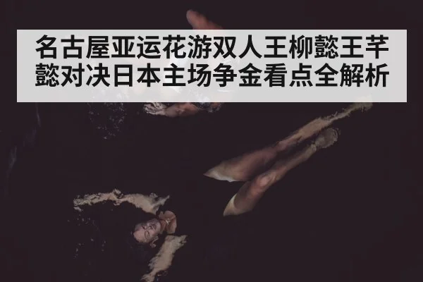 名古屋亚运花游双人王柳懿王芊懿对决日本主场争金看点全解析 - www.c7c7.app