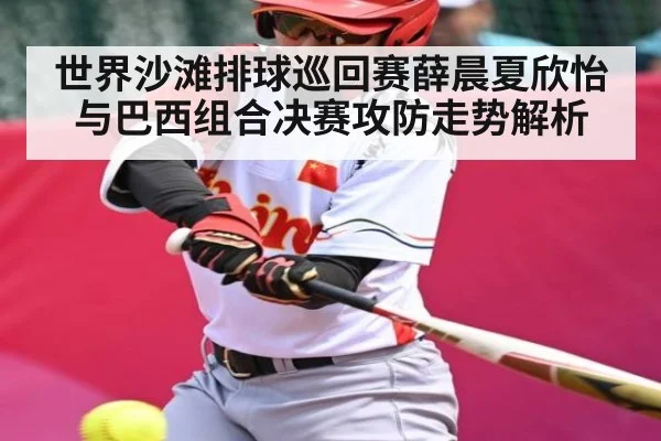 世界沙滩排球巡回赛薛晨夏欣怡与巴西组合决赛攻防走势解析 - www.c7c7.app